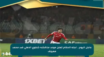 عاجل اليوم.. لجنة الحكام تعلن موعد مناقشة شكوى الأهلي ضد محمد معروف